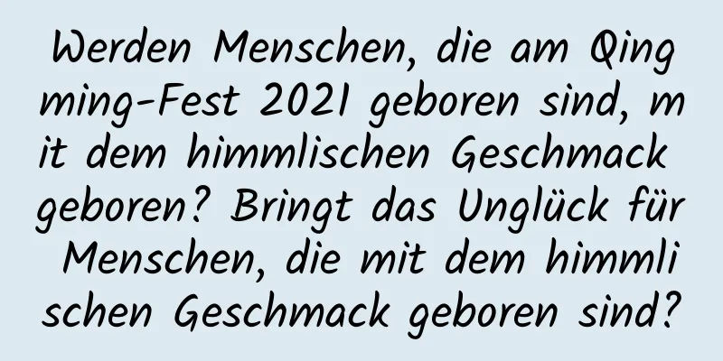 Werden Menschen, die am Qingming-Fest 2021 geboren sind, mit dem himmlischen Geschmack geboren? Bringt das Unglück für Menschen, die mit dem himmlischen Geschmack geboren sind?