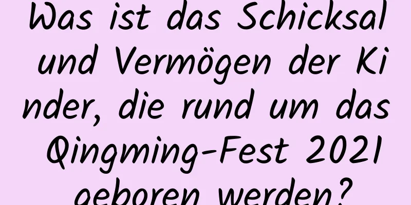 Was ist das Schicksal und Vermögen der Kinder, die rund um das Qingming-Fest 2021 geboren werden?