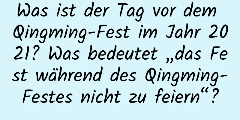 Was ist der Tag vor dem Qingming-Fest im Jahr 2021? Was bedeutet „das Fest während des Qingming-Festes nicht zu feiern“?