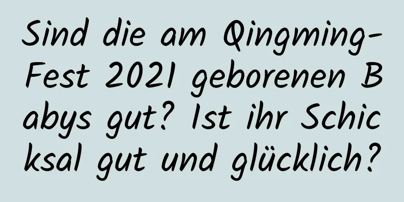 Sind die am Qingming-Fest 2021 geborenen Babys gut? Ist ihr Schicksal gut und glücklich?