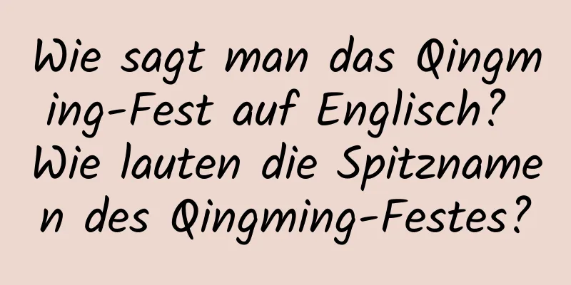 Wie sagt man das Qingming-Fest auf Englisch? Wie lauten die Spitznamen des Qingming-Festes?