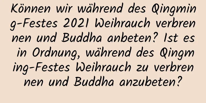 Können wir während des Qingming-Festes 2021 Weihrauch verbrennen und Buddha anbeten? Ist es in Ordnung, während des Qingming-Festes Weihrauch zu verbrennen und Buddha anzubeten?