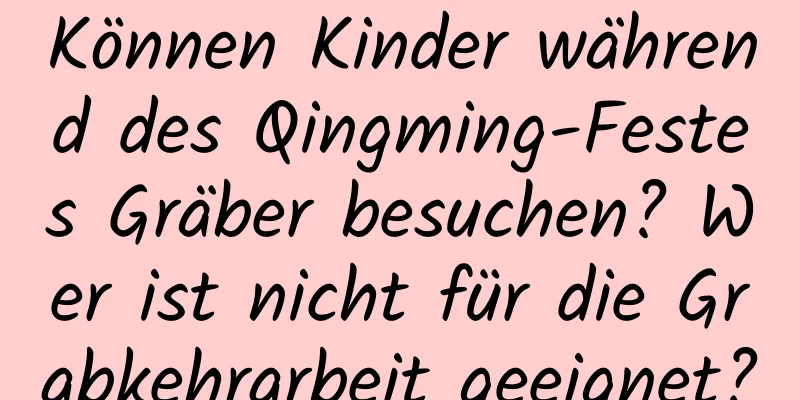 Können Kinder während des Qingming-Festes Gräber besuchen? Wer ist nicht für die Grabkehrarbeit geeignet?