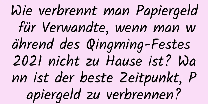 Wie verbrennt man Papiergeld für Verwandte, wenn man während des Qingming-Festes 2021 nicht zu Hause ist? Wann ist der beste Zeitpunkt, Papiergeld zu verbrennen?