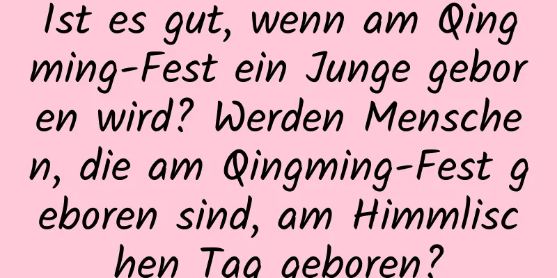 Ist es gut, wenn am Qingming-Fest ein Junge geboren wird? Werden Menschen, die am Qingming-Fest geboren sind, am Himmlischen Tag geboren?