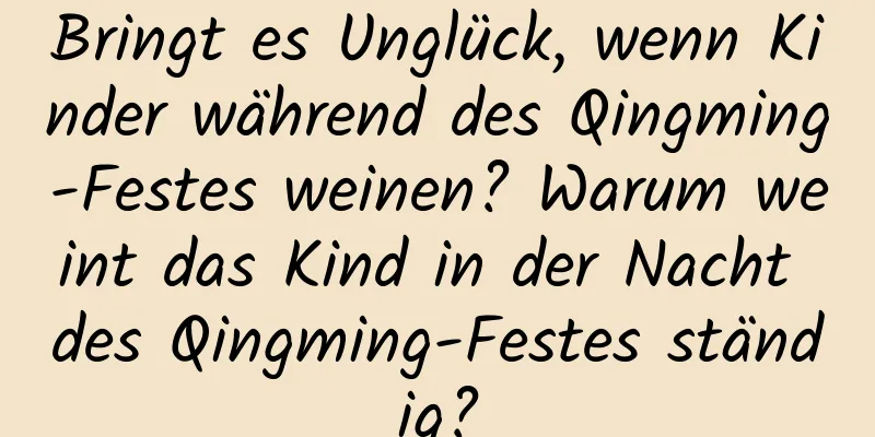 Bringt es Unglück, wenn Kinder während des Qingming-Festes weinen? Warum weint das Kind in der Nacht des Qingming-Festes ständig?