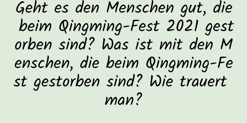 Geht es den Menschen gut, die beim Qingming-Fest 2021 gestorben sind? Was ist mit den Menschen, die beim Qingming-Fest gestorben sind? Wie trauert man?