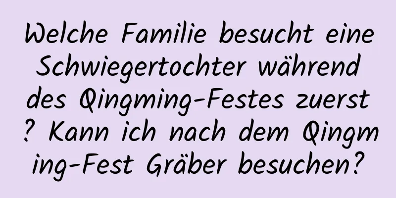 Welche Familie besucht eine Schwiegertochter während des Qingming-Festes zuerst? Kann ich nach dem Qingming-Fest Gräber besuchen?