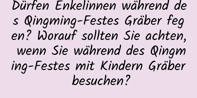 Dürfen Enkelinnen während des Qingming-Festes Gräber fegen? Worauf sollten Sie achten, wenn Sie während des Qingming-Festes mit Kindern Gräber besuchen?