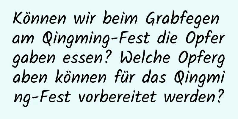 Können wir beim Grabfegen am Qingming-Fest die Opfergaben essen? Welche Opfergaben können für das Qingming-Fest vorbereitet werden?