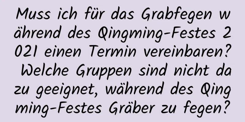 Muss ich für das Grabfegen während des Qingming-Festes 2021 einen Termin vereinbaren? Welche Gruppen sind nicht dazu geeignet, während des Qingming-Festes Gräber zu fegen?