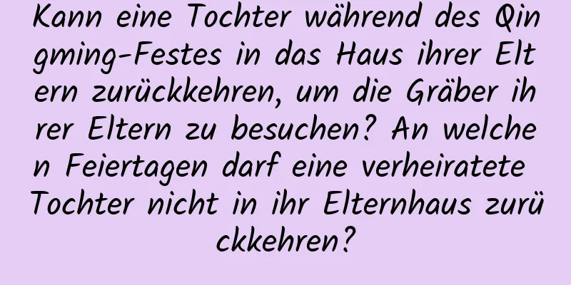 Kann eine Tochter während des Qingming-Festes in das Haus ihrer Eltern zurückkehren, um die Gräber ihrer Eltern zu besuchen? An welchen Feiertagen darf eine verheiratete Tochter nicht in ihr Elternhaus zurückkehren?