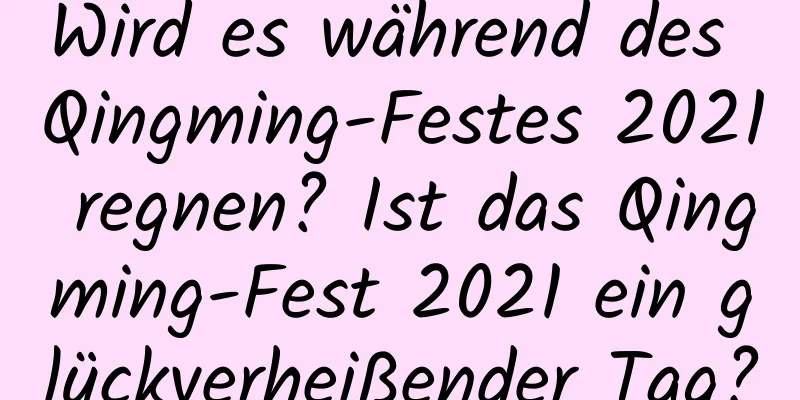 Wird es während des Qingming-Festes 2021 regnen? Ist das Qingming-Fest 2021 ein glückverheißender Tag?