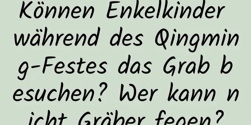 Können Enkelkinder während des Qingming-Festes das Grab besuchen? Wer kann nicht Gräber fegen?