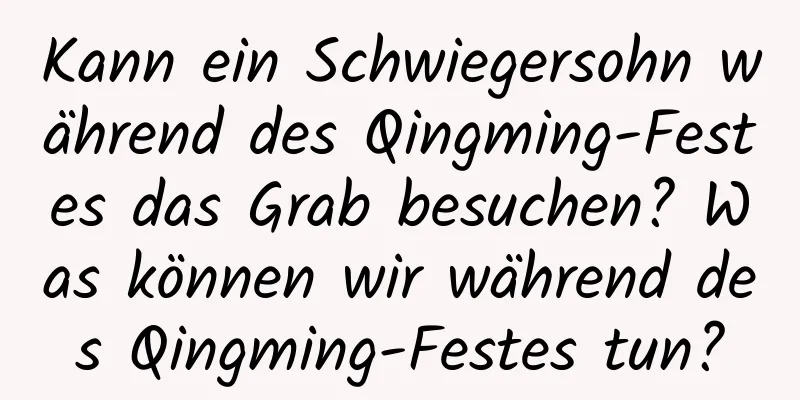 Kann ein Schwiegersohn während des Qingming-Festes das Grab besuchen? Was können wir während des Qingming-Festes tun?