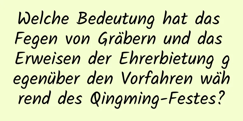 Welche Bedeutung hat das Fegen von Gräbern und das Erweisen der Ehrerbietung gegenüber den Vorfahren während des Qingming-Festes?