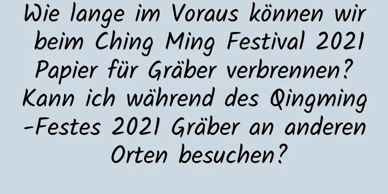 Wie lange im Voraus können wir beim Ching Ming Festival 2021 Papier für Gräber verbrennen? Kann ich während des Qingming-Festes 2021 Gräber an anderen Orten besuchen?