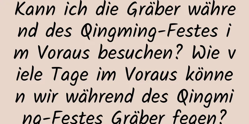 Kann ich die Gräber während des Qingming-Festes im Voraus besuchen? Wie viele Tage im Voraus können wir während des Qingming-Festes Gräber fegen?