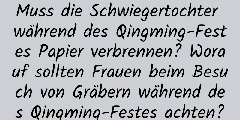 Muss die Schwiegertochter während des Qingming-Festes Papier verbrennen? Worauf sollten Frauen beim Besuch von Gräbern während des Qingming-Festes achten?