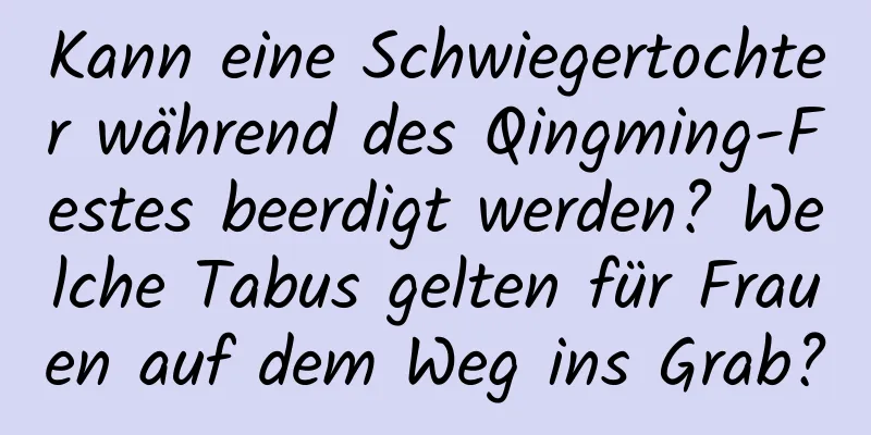 Kann eine Schwiegertochter während des Qingming-Festes beerdigt werden? Welche Tabus gelten für Frauen auf dem Weg ins Grab?