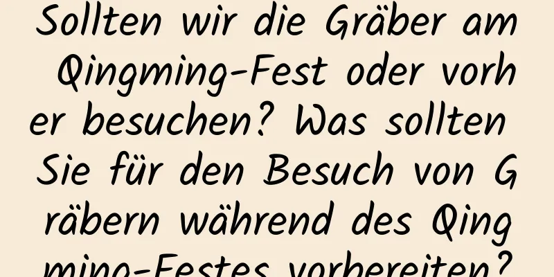 Sollten wir die Gräber am Qingming-Fest oder vorher besuchen? Was sollten Sie für den Besuch von Gräbern während des Qingming-Festes vorbereiten?