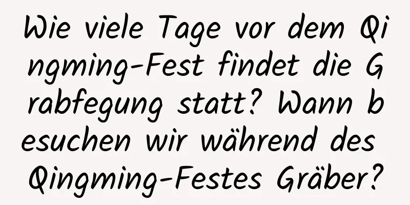 Wie viele Tage vor dem Qingming-Fest findet die Grabfegung statt? Wann besuchen wir während des Qingming-Festes Gräber?