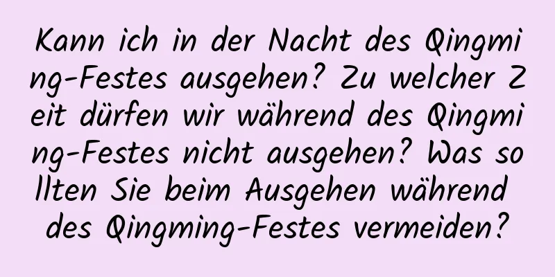 Kann ich in der Nacht des Qingming-Festes ausgehen? Zu welcher Zeit dürfen wir während des Qingming-Festes nicht ausgehen? Was sollten Sie beim Ausgehen während des Qingming-Festes vermeiden?