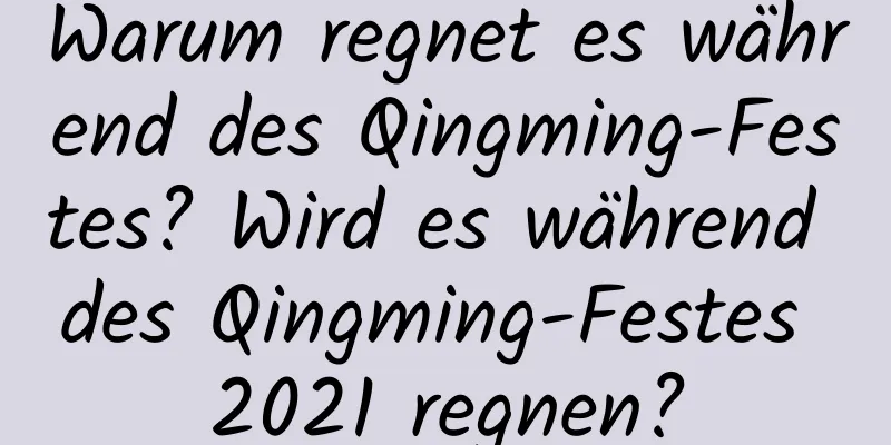 Warum regnet es während des Qingming-Festes? Wird es während des Qingming-Festes 2021 regnen?