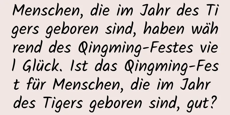 Menschen, die im Jahr des Tigers geboren sind, haben während des Qingming-Festes viel Glück. Ist das Qingming-Fest für Menschen, die im Jahr des Tigers geboren sind, gut?