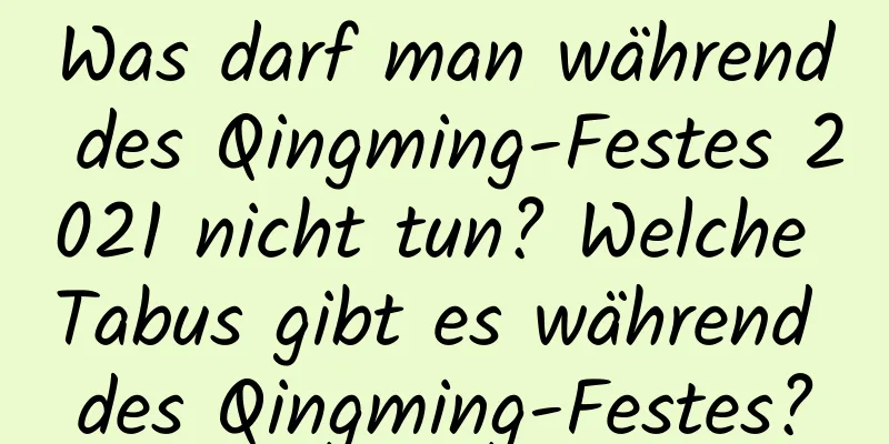 Was darf man während des Qingming-Festes 2021 nicht tun? Welche Tabus gibt es während des Qingming-Festes?