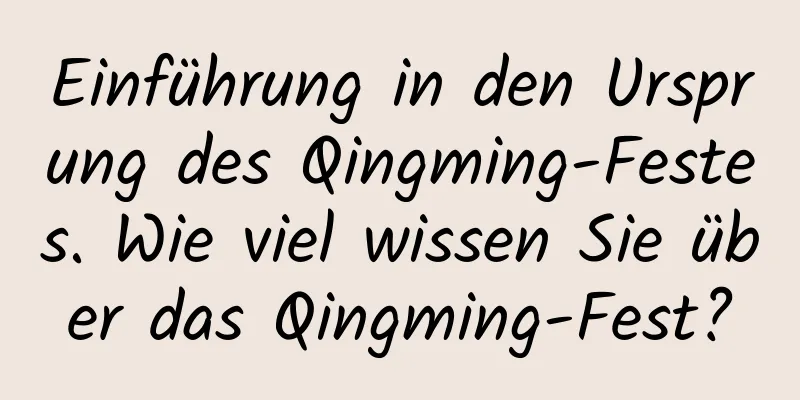 Einführung in den Ursprung des Qingming-Festes. Wie viel wissen Sie über das Qingming-Fest?