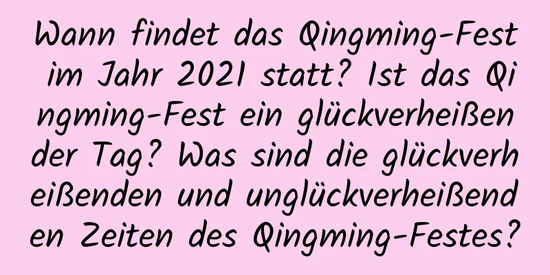 Wann findet das Qingming-Fest im Jahr 2021 statt? Ist das Qingming-Fest ein glückverheißender Tag? Was sind die glückverheißenden und unglückverheißenden Zeiten des Qingming-Festes?