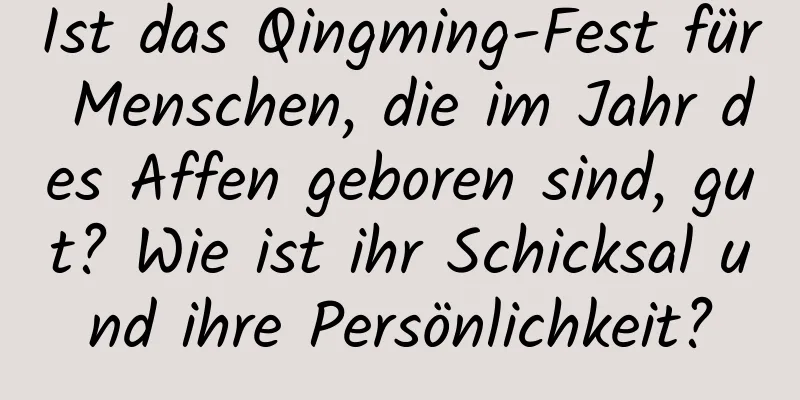 Ist das Qingming-Fest für Menschen, die im Jahr des Affen geboren sind, gut? Wie ist ihr Schicksal und ihre Persönlichkeit?