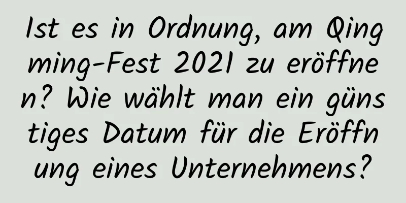 Ist es in Ordnung, am Qingming-Fest 2021 zu eröffnen? Wie wählt man ein günstiges Datum für die Eröffnung eines Unternehmens?