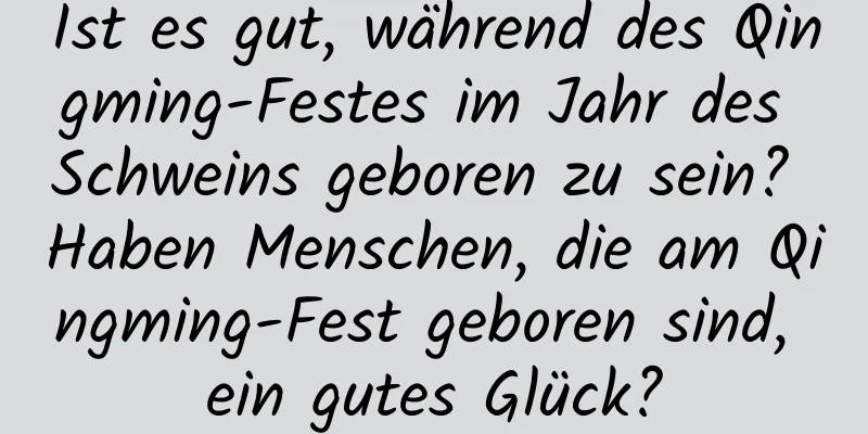 Ist es gut, während des Qingming-Festes im Jahr des Schweins geboren zu sein? Haben Menschen, die am Qingming-Fest geboren sind, ein gutes Glück?