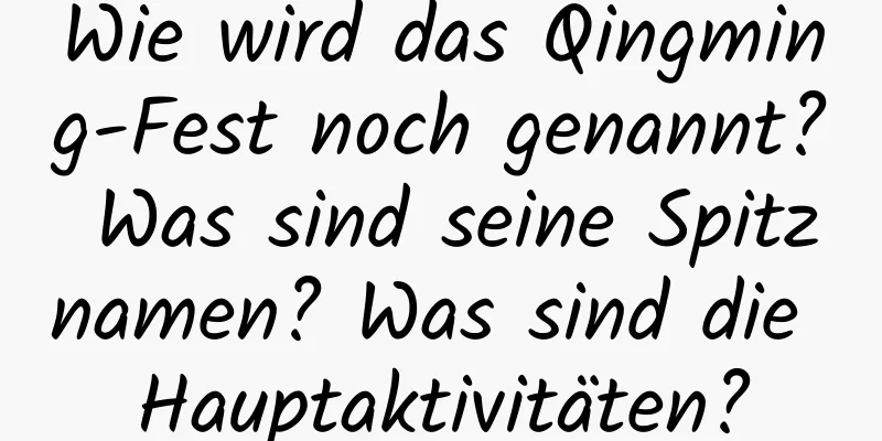 Wie wird das Qingming-Fest noch genannt? Was sind seine Spitznamen? Was sind die Hauptaktivitäten?