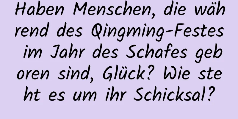 Haben Menschen, die während des Qingming-Festes im Jahr des Schafes geboren sind, Glück? Wie steht es um ihr Schicksal?