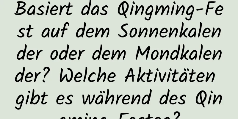 Basiert das Qingming-Fest auf dem Sonnenkalender oder dem Mondkalender? Welche Aktivitäten gibt es während des Qingming-Festes?