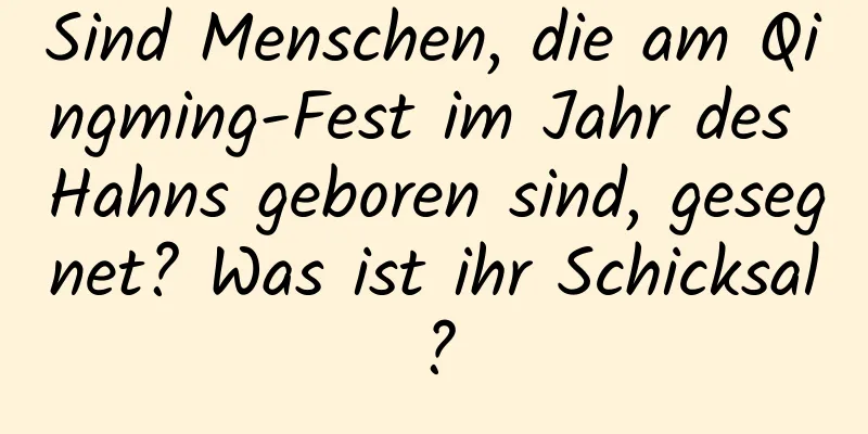 Sind Menschen, die am Qingming-Fest im Jahr des Hahns geboren sind, gesegnet? Was ist ihr Schicksal?