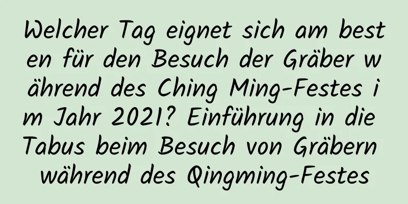 Welcher Tag eignet sich am besten für den Besuch der Gräber während des Ching Ming-Festes im Jahr 2021? Einführung in die Tabus beim Besuch von Gräbern während des Qingming-Festes