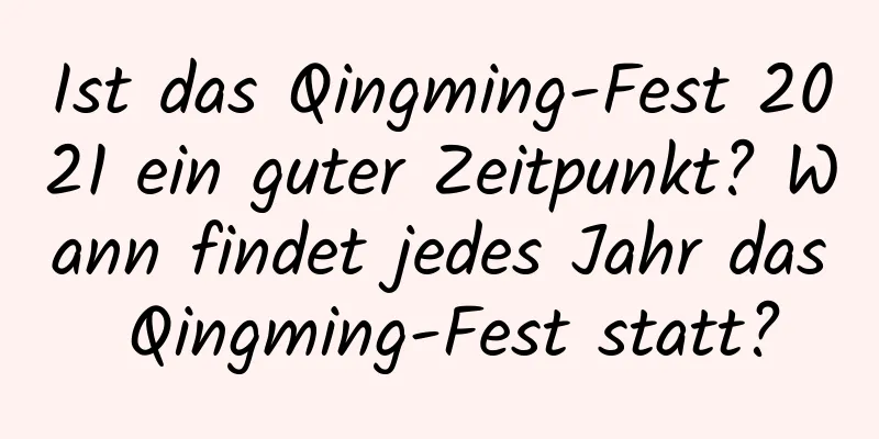 Ist das Qingming-Fest 2021 ein guter Zeitpunkt? Wann findet jedes Jahr das Qingming-Fest statt?