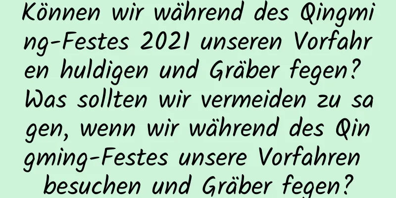 Können wir während des Qingming-Festes 2021 unseren Vorfahren huldigen und Gräber fegen? Was sollten wir vermeiden zu sagen, wenn wir während des Qingming-Festes unsere Vorfahren besuchen und Gräber fegen?