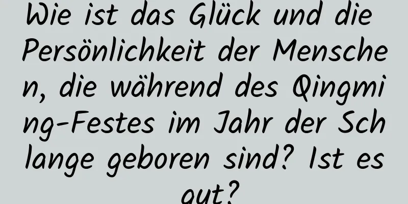 Wie ist das Glück und die Persönlichkeit der Menschen, die während des Qingming-Festes im Jahr der Schlange geboren sind? Ist es gut?