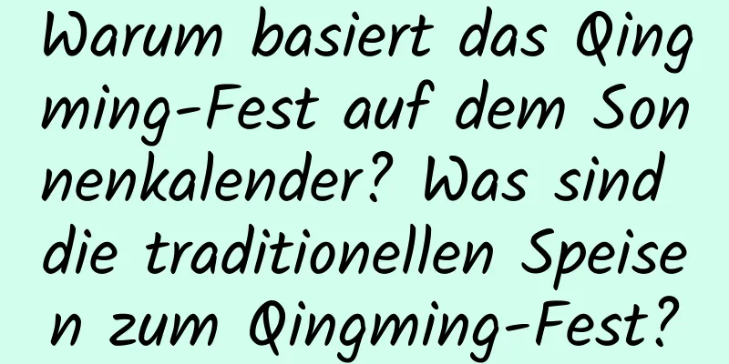 Warum basiert das Qingming-Fest auf dem Sonnenkalender? Was sind die traditionellen Speisen zum Qingming-Fest?