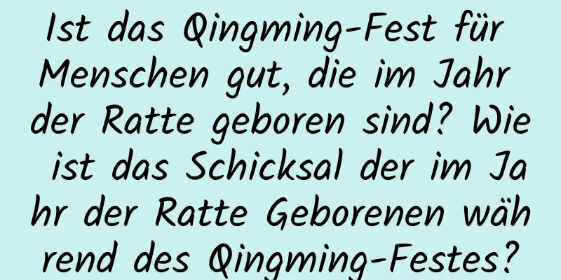 Ist das Qingming-Fest für Menschen gut, die im Jahr der Ratte geboren sind? Wie ist das Schicksal der im Jahr der Ratte Geborenen während des Qingming-Festes?