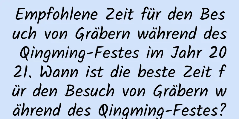 Empfohlene Zeit für den Besuch von Gräbern während des Qingming-Festes im Jahr 2021. Wann ist die beste Zeit für den Besuch von Gräbern während des Qingming-Festes?