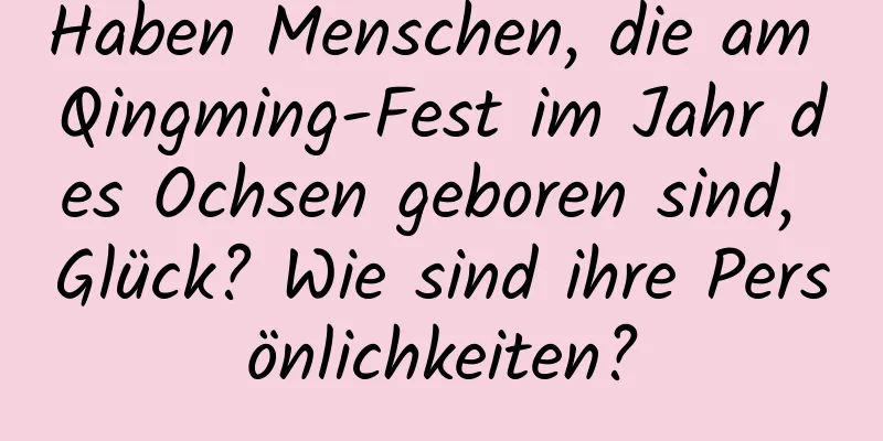 Haben Menschen, die am Qingming-Fest im Jahr des Ochsen geboren sind, Glück? Wie sind ihre Persönlichkeiten?