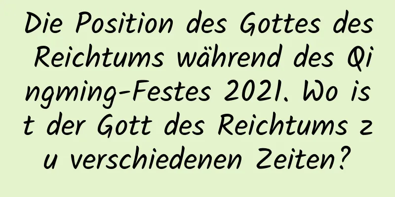 Die Position des Gottes des Reichtums während des Qingming-Festes 2021. Wo ist der Gott des Reichtums zu verschiedenen Zeiten?