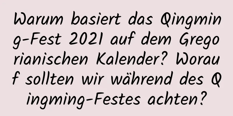 Warum basiert das Qingming-Fest 2021 auf dem Gregorianischen Kalender? Worauf sollten wir während des Qingming-Festes achten?