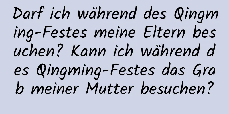 Darf ich während des Qingming-Festes meine Eltern besuchen? Kann ich während des Qingming-Festes das Grab meiner Mutter besuchen?